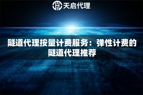 隧道代理按量计费服务:弹性计费的隧道代理推荐 隧道代理按量计费服务:弹性计费的隧道代理推荐