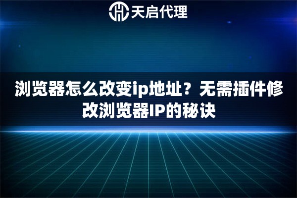 浏览器怎么改变ip地址?无需插件修改浏览器IP的秘诀 浏览器怎么改变ip地址?无需插件修改浏览器IP的秘诀