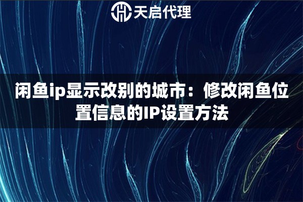 闲鱼ip显示改别的城市:修改闲鱼位置信息的IP设置方法 闲鱼ip显示改别的城市:修改闲鱼位置信息的IP设置方法