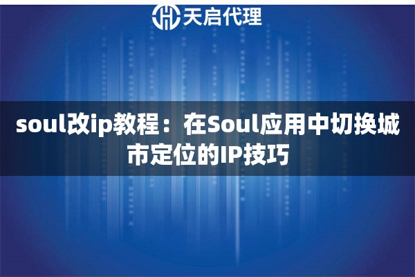 soul改ip教程:在Soul应用中切换城市定位的IP技巧 soul改ip教程:在Soul应用中切换城市定位的IP技巧