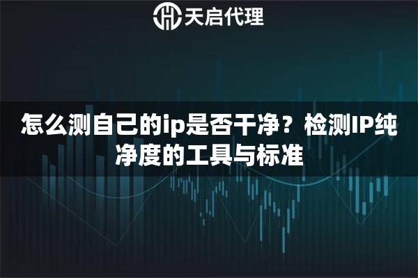 怎么测自己的ip是否干净?检测IP纯净度的工具与标准 怎么测自己的ip是否干净?检测IP纯净度的工具与标准