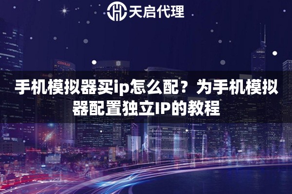 手机模拟器买ip怎么配？为手机模拟器配置独立IP的教程