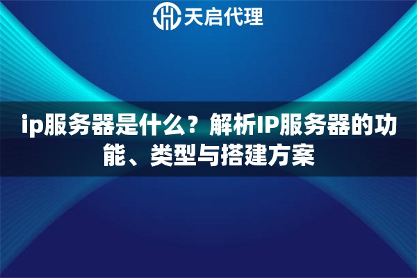ip服务器是什么?解析IP服务器的功能、类型与搭建方案 ip服务器是什么?解析IP服务器的功能、类型与搭建方案