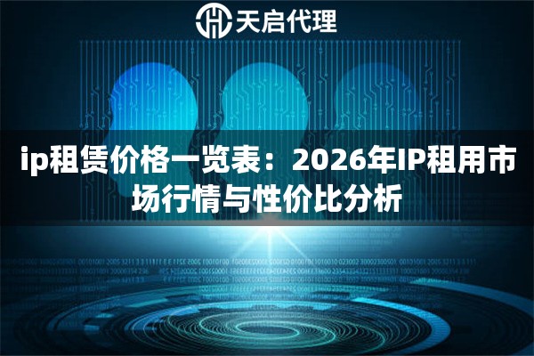 ip租赁价格一览表:2026年IP租用市场行情与性价比分析 ip租赁价格一览表:2026年IP租用市场行情与性价比分析