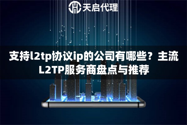 支持l2tp协议ip的公司有哪些?主流L2TP服务商盘点与推荐 支持l2tp协议ip的公司有哪些?主流L2TP服务商盘点与推荐