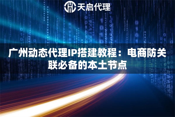 广州动态代理IP搭建教程：电商防关联必备的本土节点