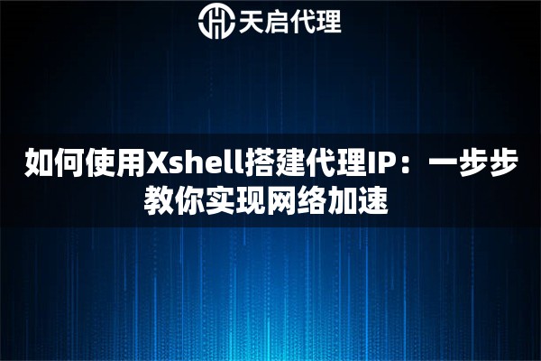 如何使用Xshell搭建代理IP：一步步教你实现网络加速 