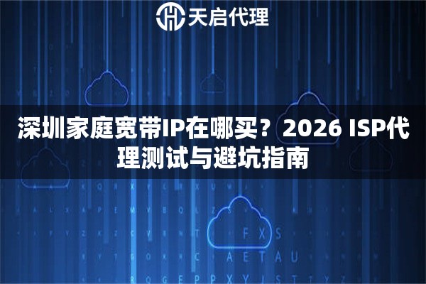 深圳家庭宽带IP在哪买？2026 ISP代理测试与避坑指南