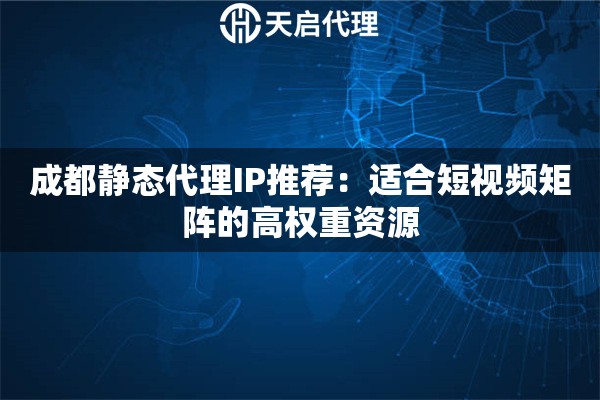 成都静态代理IP推荐:适合短视频矩阵的高权重资源 成都静态代理IP推荐:适合短视频矩阵的高权重资源