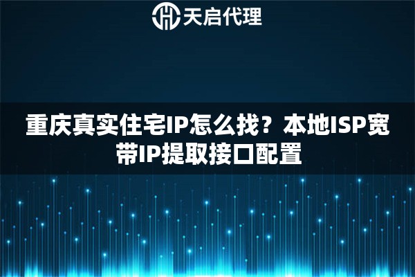 重庆真实住宅IP怎么找?本地ISP宽带IP提取接口配置 重庆真实住宅IP怎么找?本地ISP宽带IP提取接口配置