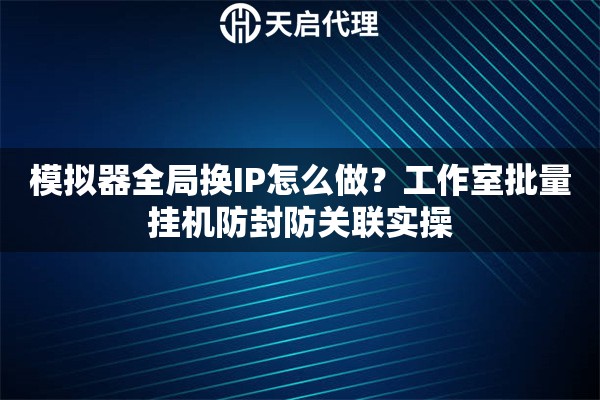模拟器全局换IP怎么做?工作室批量挂机防封防关联实操 模拟器全局换IP怎么做?工作室批量挂机防封防关联实操