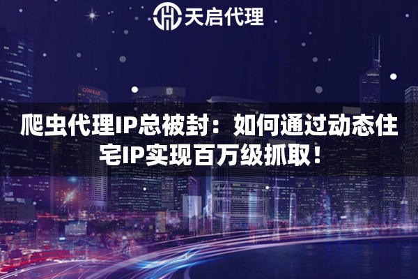爬虫代理IP总被封：如何通过动态住宅IP实现百万级抓取！