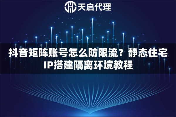 抖音矩阵账号怎么防限流？静态住宅IP搭建隔离环境教程