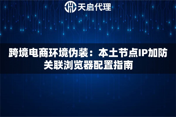 跨境电商环境伪装:本土节点IP加防关联浏览器配置指南 跨境电商环境伪装:本土节点IP加防关联浏览器配置指南