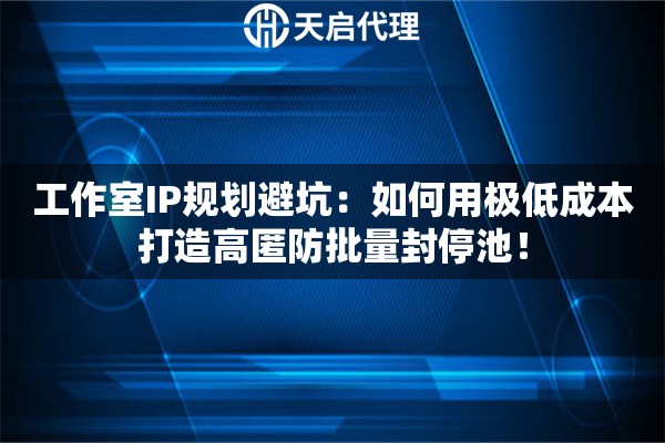 工作室IP规划避坑：如何用极低成本打造高匿防批量封停池！