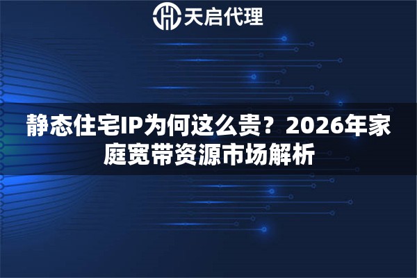 静态住宅IP为何这么贵？2026年家庭宽带资源市场解析