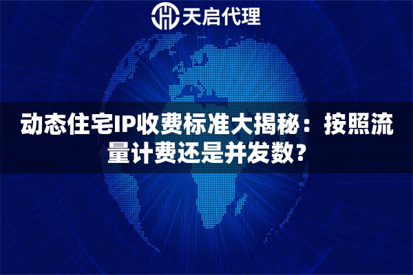 动态住宅IP收费标准大揭秘：按照流量计费还是并发数？