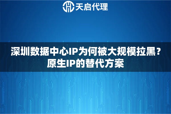 深圳数据中心IP为何被大规模拉黑？原生IP的替代方案