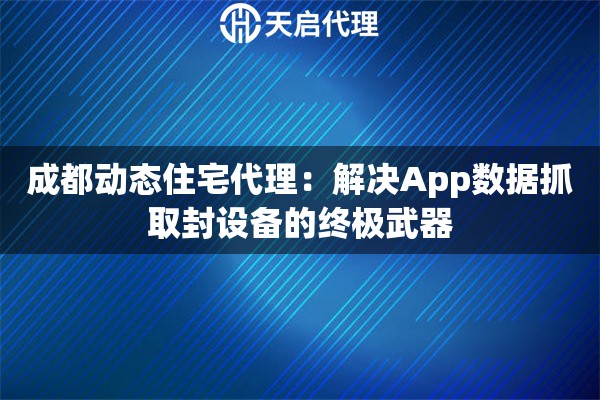 成都动态住宅代理：解决App数据抓取封设备的终极武器