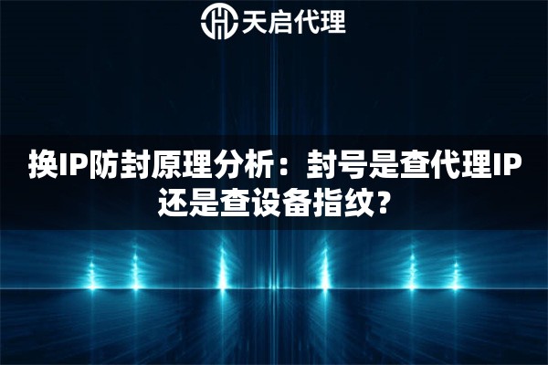 换IP防封原理分析：封号是查代理IP还是查设备指纹？