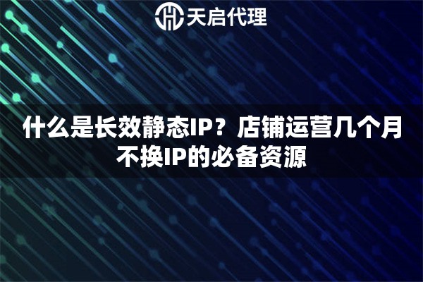 什么是长效静态IP？店铺运营几个月不换IP的必备资源