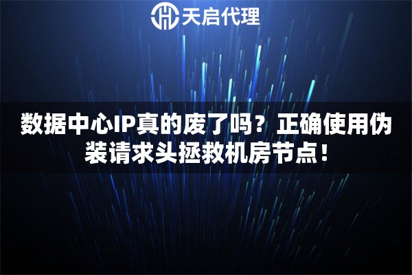 数据中心IP真的废了吗？正确使用伪装请求头拯救机房节点！