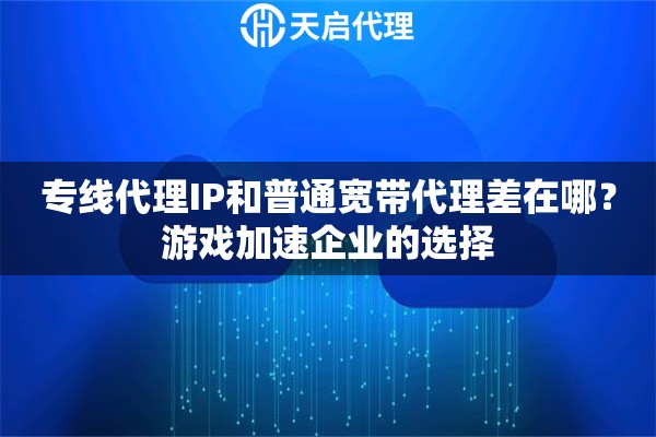 专线代理IP和普通宽带代理差在哪？游戏加速企业的选择