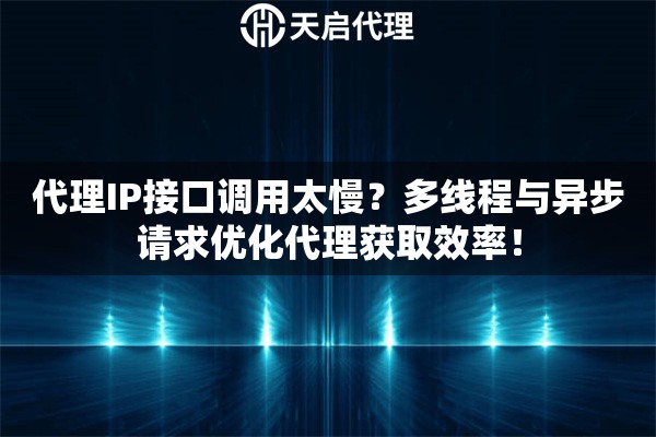 代理IP接口调用太慢？多线程与异步请求优化代理获取效率！