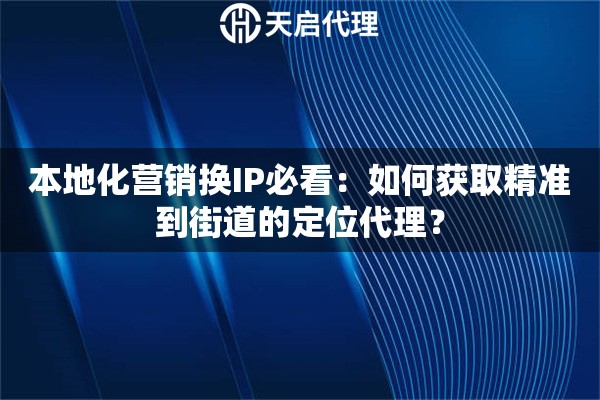 本地化营销换IP必看：如何获取精准到街道的定位代理？
