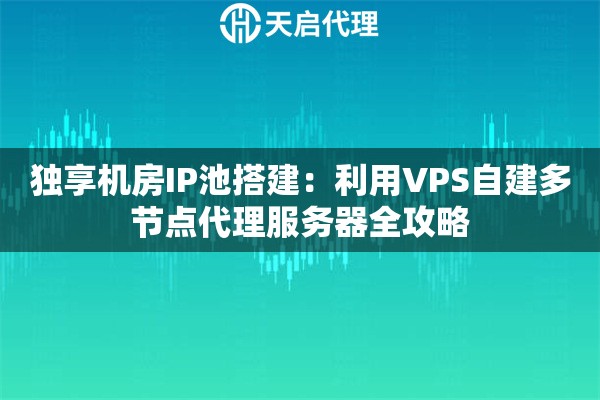 独享机房IP池搭建：利用VPS自建多节点代理服务器全攻略