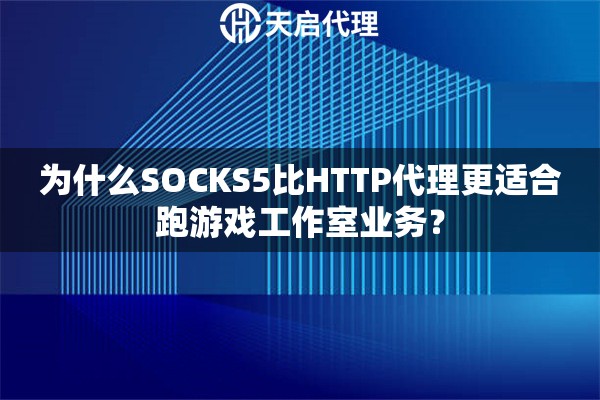 为什么SOCKS5比HTTP代理更适合跑游戏工作室业务？
