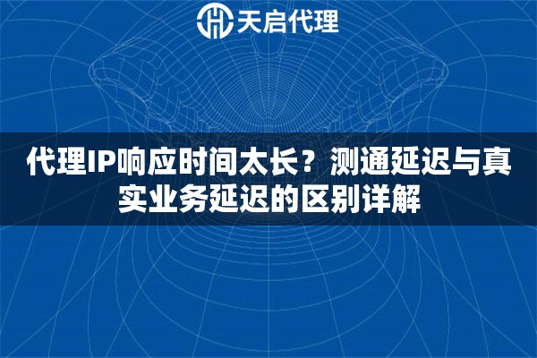 代理IP响应时间太长？测通延迟与真实业务延迟的区别详解