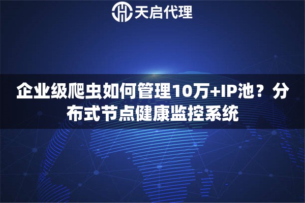 企业级爬虫如何管理10万+IP池？分布式节点健康监控系统