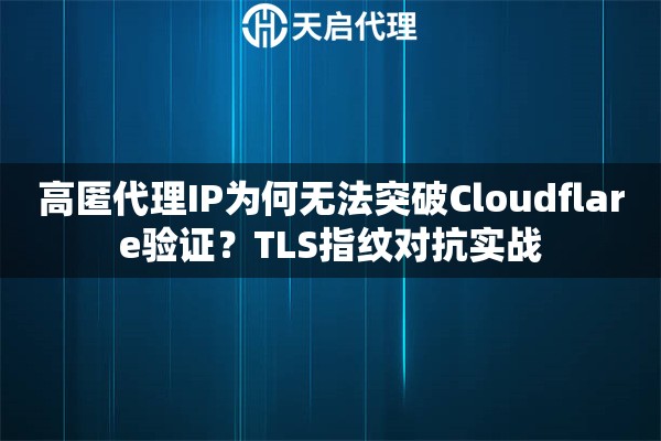 高匿代理IP为何无法突破Cloudflare验证？TLS指纹对抗实战