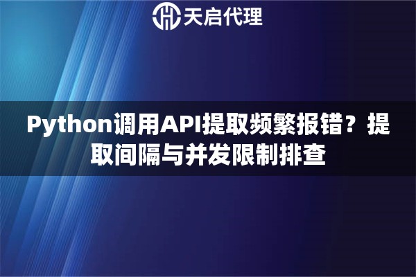 Python调用API提取频繁报错？提取间隔与并发限制排查