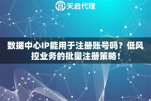 数据中心IP能用于注册账号吗？低风控业务的批量注册策略！