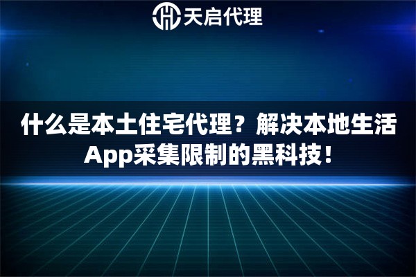 什么是本土住宅代理？解决本地生活App采集限制的黑科技！
