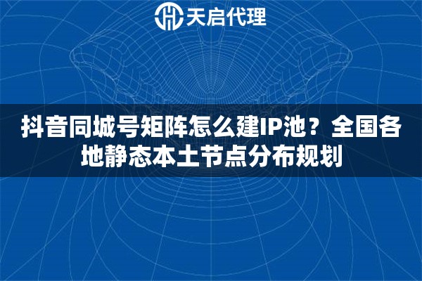 抖音同城号矩阵怎么建IP池？全国各地静态本土节点分布规划