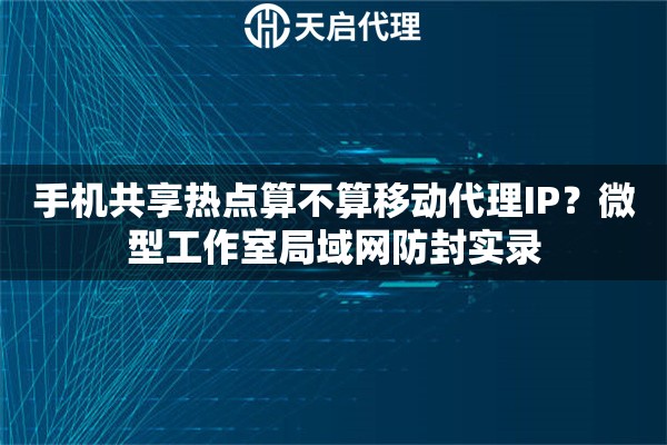 手机共享热点算不算移动代理IP？微型工作室局域网防封实录