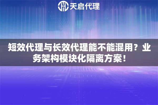 短效代理与长效代理能不能混用?业务架构模块化隔离方案! 短效代理与长效代理能不能混用?业务架构模块化隔离方案!