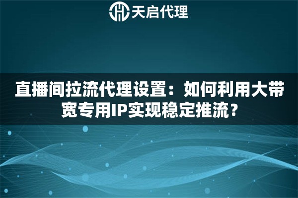 直播间拉流代理设置:如何利用大带宽专用IP实现稳定推流? 直播间拉流代理设置:如何利用大带宽专用IP实现稳定推流?