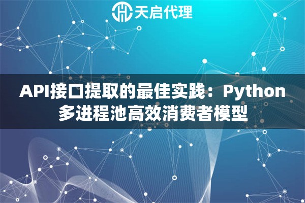 API接口提取的最佳实践：Python多进程池高效消费者模型