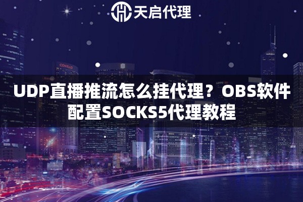 UDP直播推流怎么挂代理？OBS软件配置SOCKS5代理教程