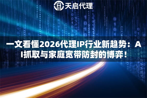 一文看懂2026代理IP行业新趋势：AI抓取与家庭宽带防封的博弈！