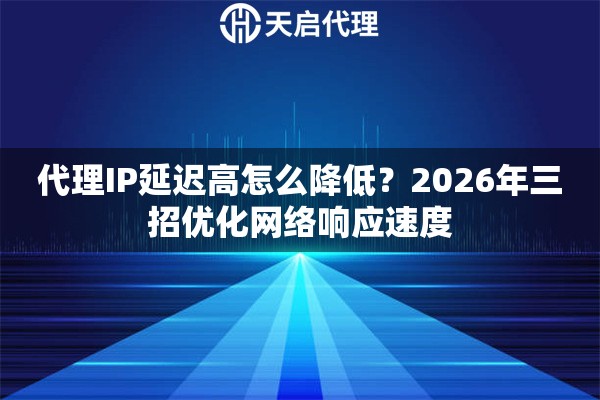 代理IP延迟高怎么降低？2026年三招优化网络响应速度
