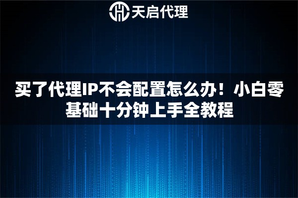 买了代理IP不会配置怎么办！小白零基础十分钟上手全教程