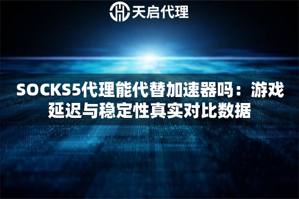 SOCKS5代理能代替加速器吗：游戏延迟与稳定性真实对比数据
