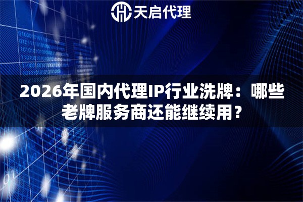 2026年国内代理IP行业洗牌：哪些老牌服务商还能继续用？