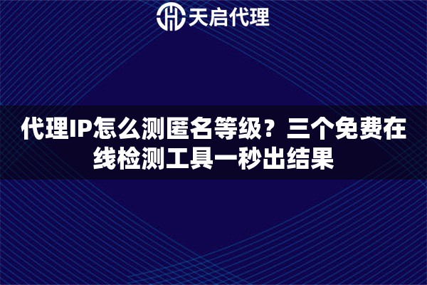 代理IP怎么测匿名等级？三个免费在线检测工具一秒出结果