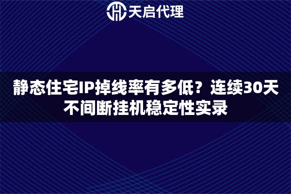 静态住宅IP掉线率有多低？连续30天不间断挂机稳定性实录
